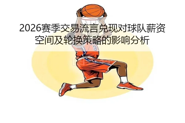 2026赛季交易流言兑现对球队薪资空间及轮换策略的影响分析 | C7